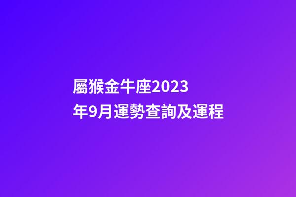屬猴金牛座2023 年9月運勢查詢及運程-第1張-星座運勢-玄機派